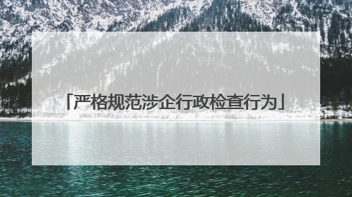 严格规范涉企行政检查行为