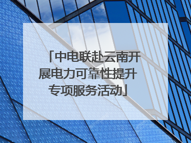 中电联赴云南开展电力可靠性提升专项服务活动