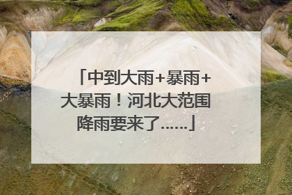 中到大雨+暴雨+大暴雨！河北大范围降雨要来了……