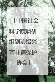 中国社会科学院调研组到访绍兴市非遗保护协会