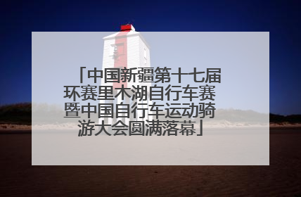 中国新疆第十七届环赛里木湖自行车赛暨中国自行车运动骑游大会圆满落幕