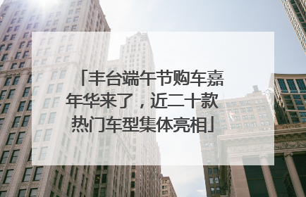 丰台端午节购车嘉年华来了，近二十款热门车型集体亮相
