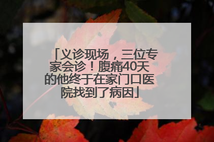 义诊现场，三位专家会诊！腹痛40天的他终于在家门口医院找到了病因