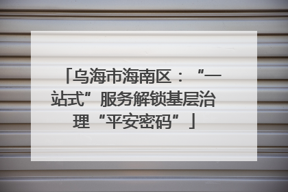 乌海市海南区：“一站式”服务解锁基层治理“平安密码”