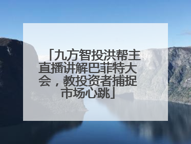 九方智投洪帮主直播讲解巴菲特大会，教投资者捕捉市场心跳