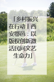 乡村振兴在行动丨西安鄠邑：以版权创新激活民间文艺生命力