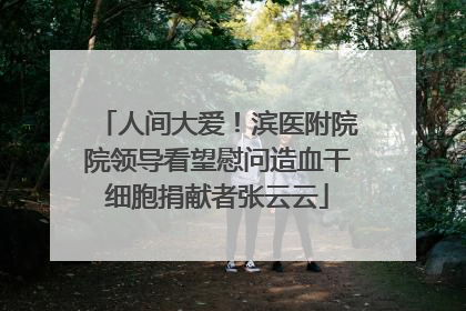 人间大爱！滨医附院院领导看望慰问造血干细胞捐献者张云云