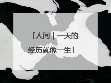 人间｜一天的经历就像一生