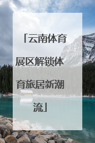 云南体育展区解锁体育旅居新潮流