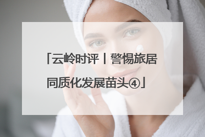 云岭时评丨警惕旅居同质化发展苗头④