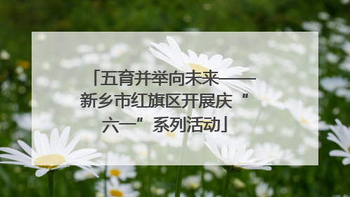 五育并举向未来——新乡市红旗区开展庆“六一”系列活动