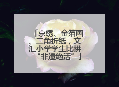 京绣、金箔画、三角折纸，文汇小学学生比拼“非遗绝活”