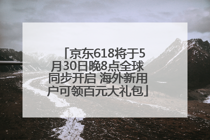 京东618将于5月30日晚8点全球同步开启 海外新用户可领百元大礼包