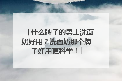 什么牌子的男士洗面奶好用？洗面奶那个牌子好用更科学！