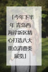 今年下半年 青岛西海岸新区精心打造八大重点消费类展览