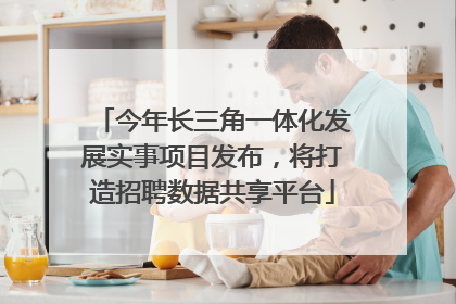 今年长三角一体化发展实事项目发布，将打造招聘数据共享平台
