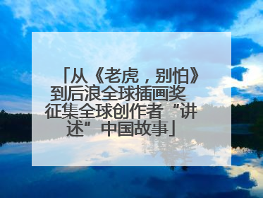 从《老虎，别怕》到后浪全球插画奖 征集全球创作者“讲述”中国故事