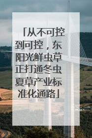 从不可控到可控，东阳光鲜虫草正打通冬虫夏草产业标准化通路