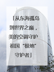 从东海孤岛到世界之巅，美的空调守护祖国“极地”守护者