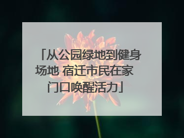 从公园绿地到健身场地 宿迁市民在家门口唤醒活力
