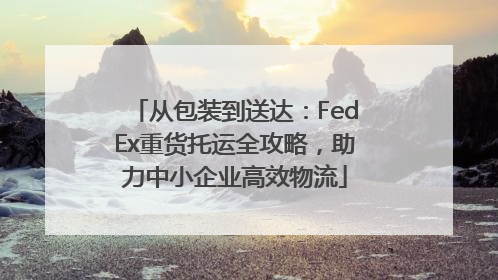从包装到送达：FedEx重货托运全攻略，助力中小企业高效物流