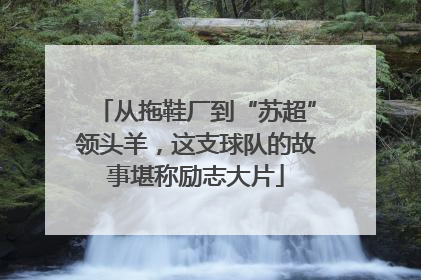 从拖鞋厂到“苏超”领头羊，这支球队的故事堪称励志大片