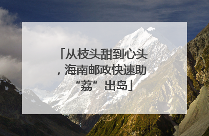 从枝头甜到心头，海南邮政快速助“荔”出岛