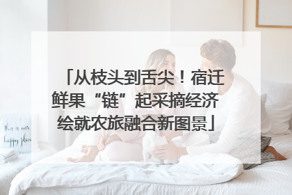 从枝头到舌尖！宿迁鲜果“链”起采摘经济绘就农旅融合新图景