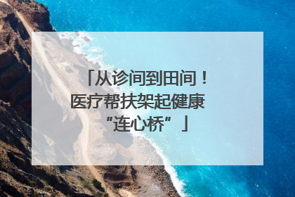 从诊间到田间！医疗帮扶架起健康“连心桥”