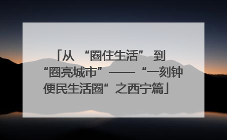 从 “圈住生活” 到 “圈亮城市”——“一刻钟便民生活圈”之西宁篇