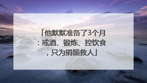 他默默准备了3个月：戒酒、锻炼、控饮食，只为捐髓救人