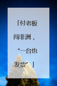 付老板闯非洲，“一台也发货”