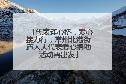 代表连心桥，爱心接力行，常州北港街道人大代表爱心捐助活动再出发