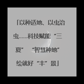 以种适地、以虫治虫……科技赋能“三夏” “智慧种地”绘就好“丰”景