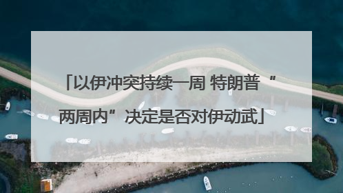 以伊冲突持续一周 特朗普“两周内”决定是否对伊动武