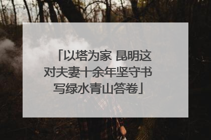 以塔为家 昆明这对夫妻十余年坚守书写绿水青山答卷