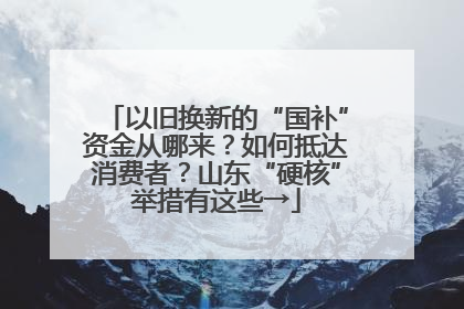 以旧换新的“国补”资金从哪来？如何抵达消费者？山东“硬核”举措有这些→