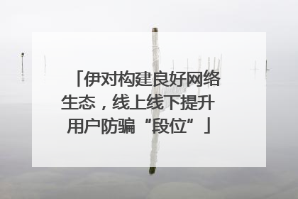 伊对构建良好网络生态，线上线下提升用户防骗“段位”