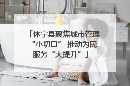休宁县聚焦城市管理“小切口” 推动为民服务“大提升”