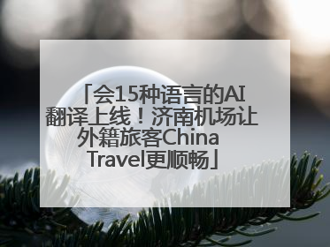 会15种语言的AI翻译上线！济南机场让外籍旅客China Travel更顺畅