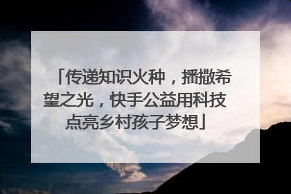 传递知识火种，播撒希望之光，快手公益用科技点亮乡村孩子梦想
