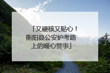 又硬核又贴心！衡阳县公安护考路上的暖心警事