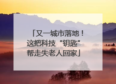 又一城市落地！这把科技“钥匙”帮走失老人回家