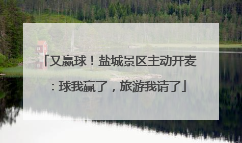 又赢球！盐城景区主动开麦：球我赢了，旅游我请了