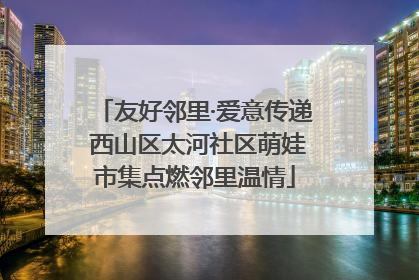 友好邻里·爱意传递 西山区太河社区萌娃市集点燃邻里温情