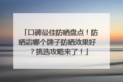口碑最佳防晒盘点！防晒霜哪个牌子防晒效果好？挑选攻略来了！