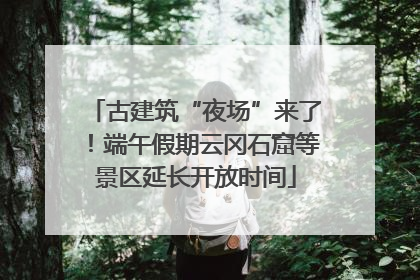 古建筑“夜场”来了！端午假期云冈石窟等景区延长开放时间