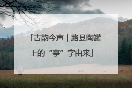 古韵今声｜路县陶罐上的“亭”字由来
