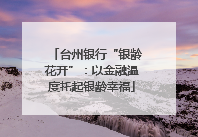 台州银行“银龄花开”：以金融温度托起银龄幸福