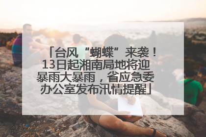 台风“蝴蝶”来袭！13日起湘南局地将迎暴雨大暴雨，省应急委办公室发布汛情提醒